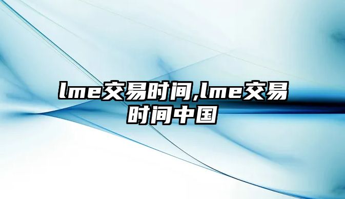 lme交易時間,lme交易時間中國