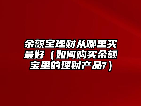 余額寶理財(cái)從哪里買(mǎi)最好（如何購(gòu)買(mǎi)余額寶里的理財(cái)產(chǎn)品?）