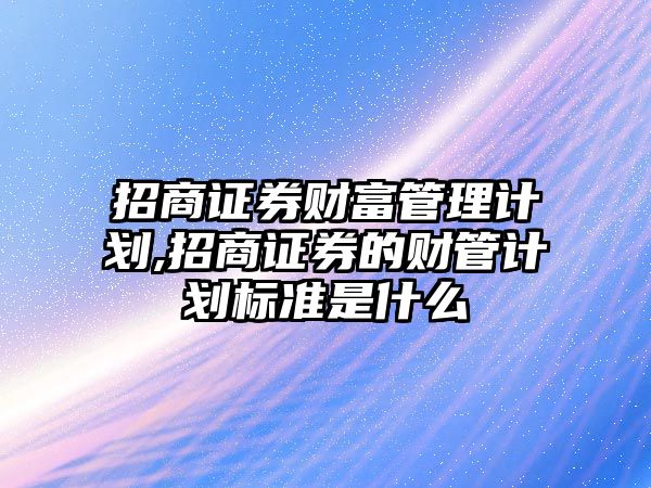 招商證券財(cái)富管理計(jì)劃,招商證券的財(cái)管計(jì)劃標(biāo)準(zhǔn)是什么