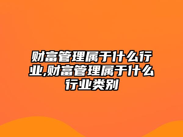 財(cái)富管理屬于什么行業(yè),財(cái)富管理屬于什么行業(yè)類別