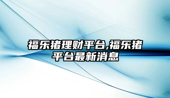 福樂豬理財(cái)平臺,福樂豬平臺最新消息