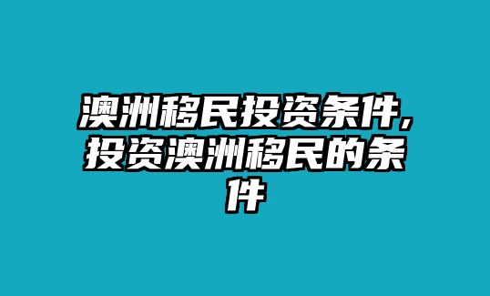 澳洲移民投資條件,投資澳洲移民的條件