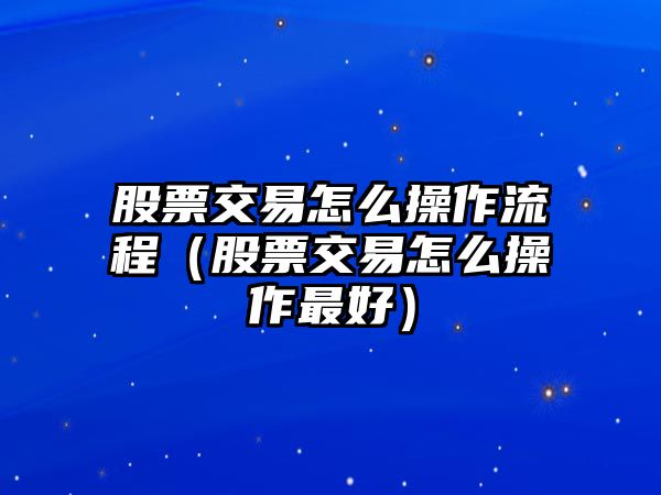 股票交易怎么操作流程（股票交易怎么操作最好）