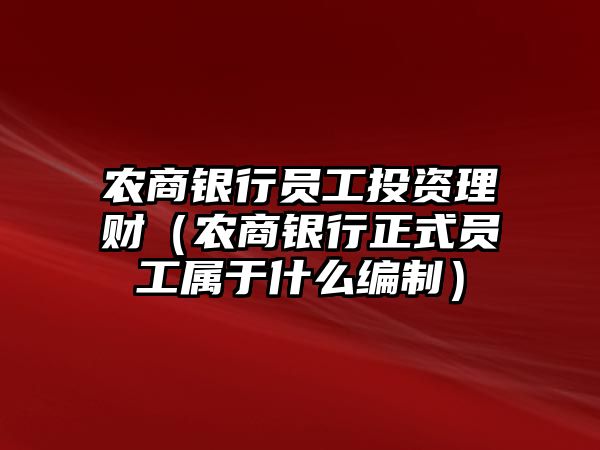 農(nóng)商銀行員工投資理財（農(nóng)商銀行正式員工屬于什么編制）