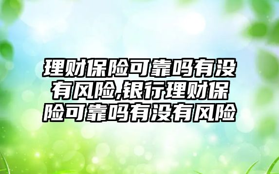 理財保險可靠嗎有沒有風(fēng)險,銀行理財保險可靠嗎有沒有風(fēng)險