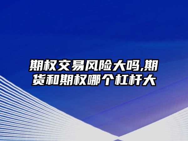 期權(quán)交易風(fēng)險(xiǎn)大嗎,期貨和期權(quán)哪個(gè)杠桿大