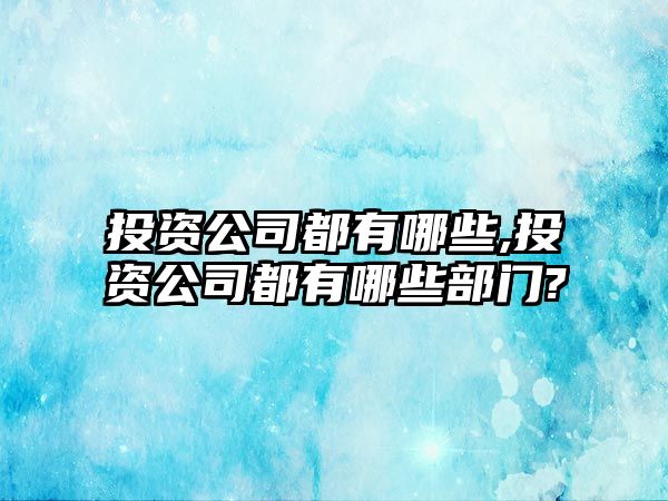 投資公司都有哪些,投資公司都有哪些部門?