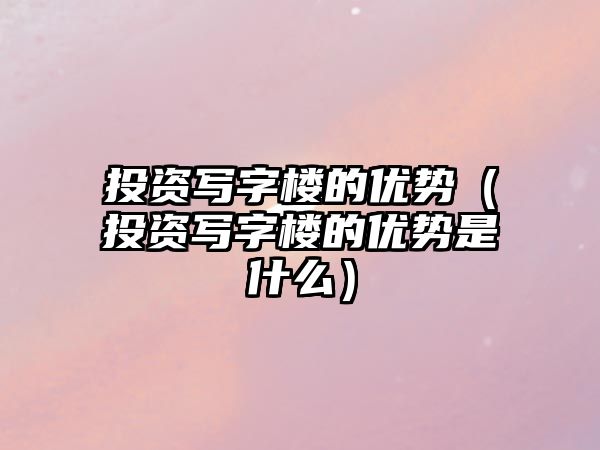 投資寫字樓的優(yōu)勢（投資寫字樓的優(yōu)勢是什么）