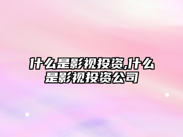 什么是影視投資,什么是影視投資公司