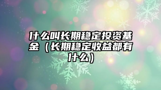 什么叫長期穩(wěn)定投資基金（長期穩(wěn)定收益都有什么）