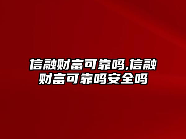 信融財(cái)富可靠嗎,信融財(cái)富可靠嗎安全嗎