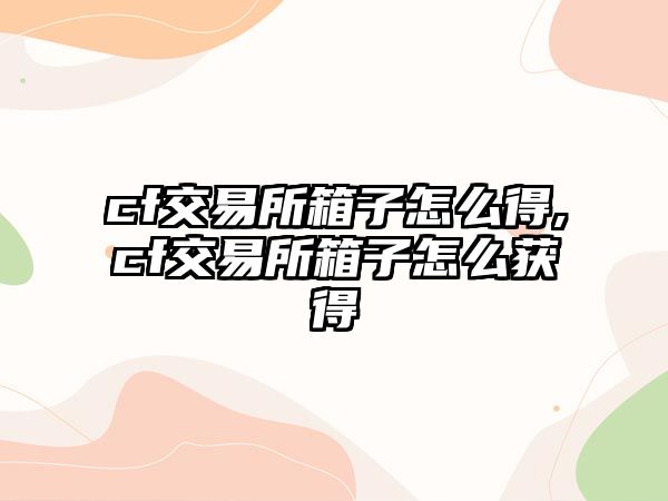 cf交易所箱子怎么得,cf交易所箱子怎么獲得