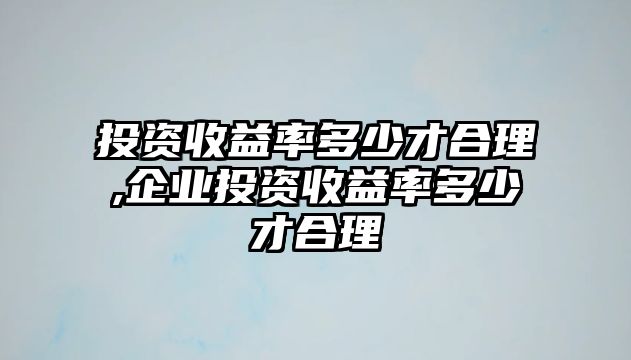 投資收益率多少才合理,企業(yè)投資收益率多少才合理