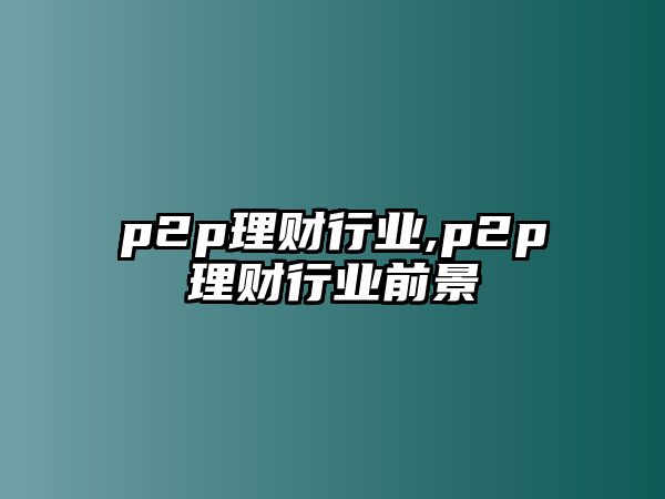 p2p理財行業(yè),p2p理財行業(yè)前景