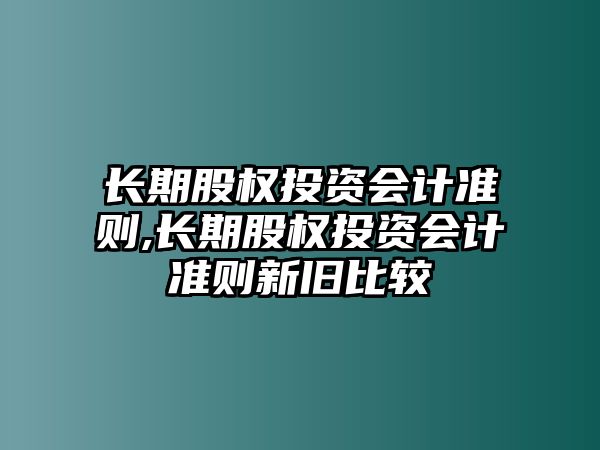 長期股權(quán)投資會計準(zhǔn)則,長期股權(quán)投資會計準(zhǔn)則新舊比較