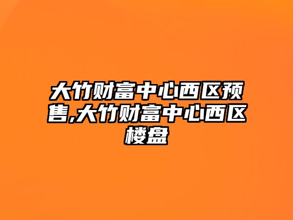 大竹財富中心西區(qū)預售,大竹財富中心西區(qū)樓盤