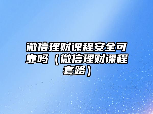 微信理財課程安全可靠嗎（微信理財課程套路）