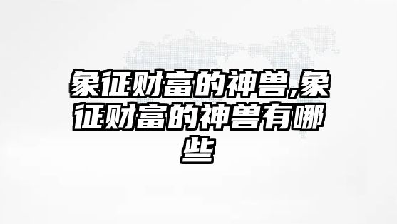 象征財(cái)富的神獸,象征財(cái)富的神獸有哪些