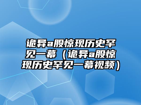 詭異a股驚現(xiàn)歷史罕見一幕（詭異a股驚現(xiàn)歷史罕見一幕視頻）