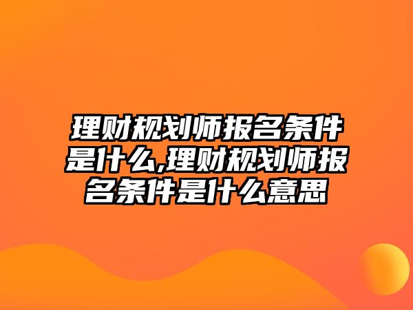 理財(cái)規(guī)劃師報(bào)名條件是什么,理財(cái)規(guī)劃師報(bào)名條件是什么意思