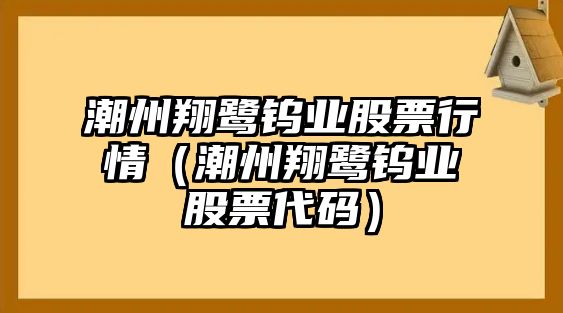 潮州翔鷺鎢業(yè)股票行情（潮州翔鷺鎢業(yè)股票代碼）