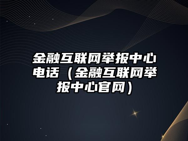 金融互聯(lián)網(wǎng)舉報(bào)中心電話（金融互聯(lián)網(wǎng)舉報(bào)中心官網(wǎng)）