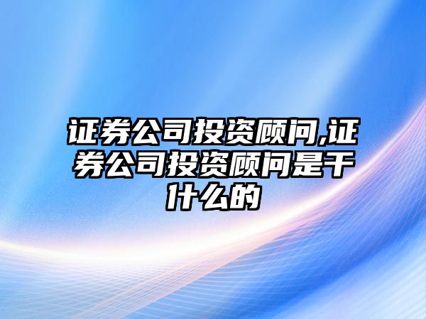 證券公司投資顧問(wèn),證券公司投資顧問(wèn)是干什么的