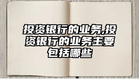 投資銀行的業(yè)務(wù),投資銀行的業(yè)務(wù)主要包括哪些