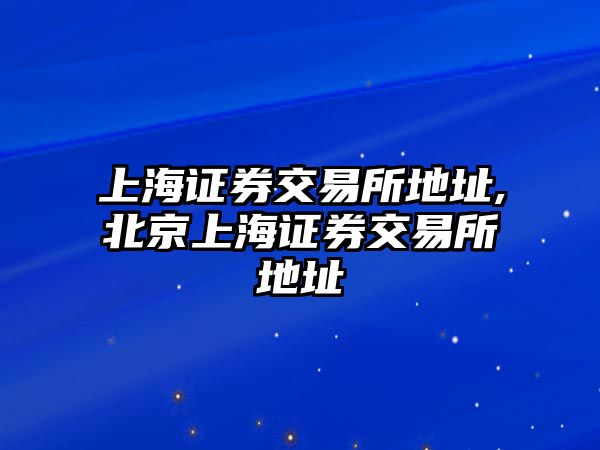 上海證券交易所地址,北京上海證券交易所地址