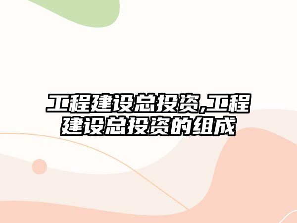 工程建設(shè)總投資,工程建設(shè)總投資的組成