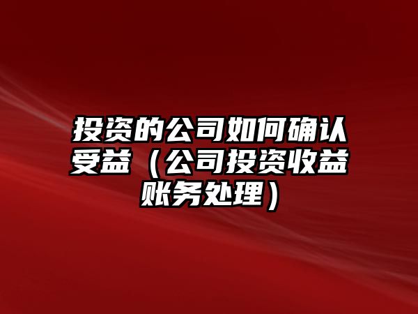 投資的公司如何確認(rèn)受益（公司投資收益賬務(wù)處理）