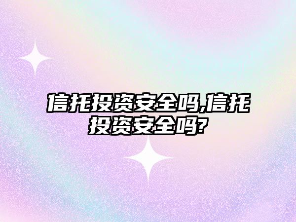 信托投資安全嗎,信托投資安全嗎?