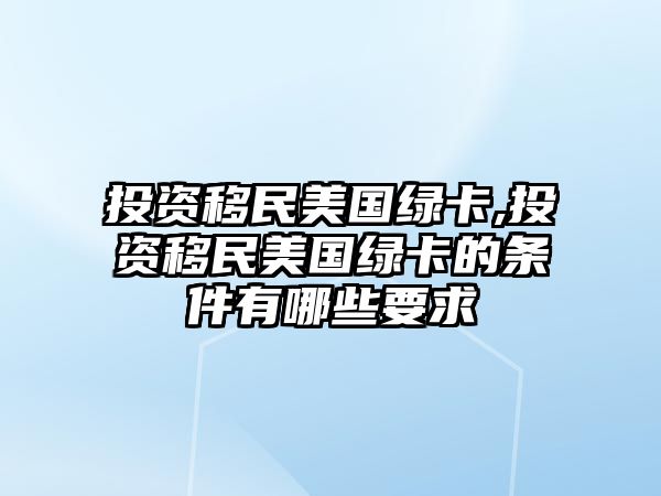 投資移民美國綠卡,投資移民美國綠卡的條件有哪些要求