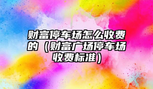 財富停車場怎么收費(fèi)的（財富廣場停車場收費(fèi)標(biāo)準(zhǔn)）