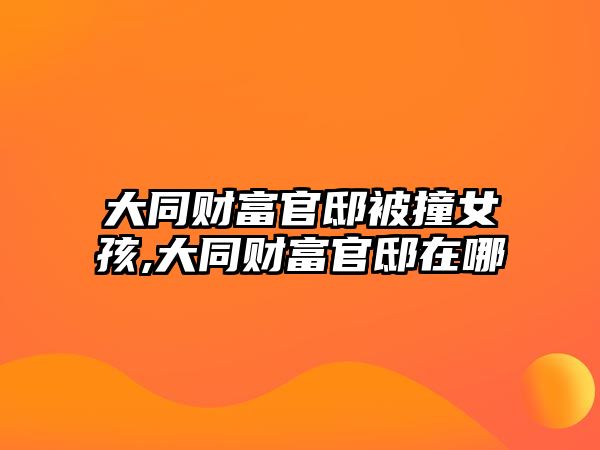 大同財(cái)富官邸被撞女孩,大同財(cái)富官邸在哪