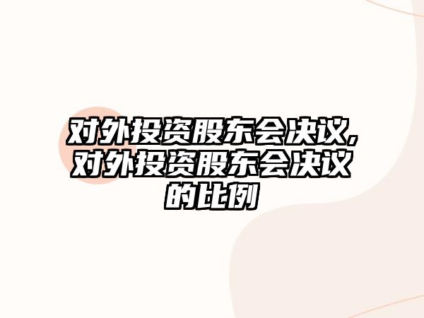 對(duì)外投資股東會(huì)決議,對(duì)外投資股東會(huì)決議的比例