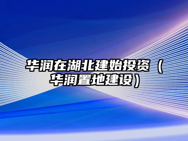 華潤(rùn)在湖北建始投資（華潤(rùn)置地建設(shè)）