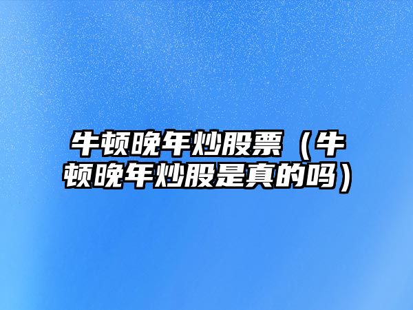 牛頓晚年炒股票（牛頓晚年炒股是真的嗎）