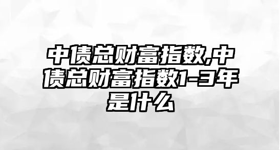 中債總財富指數(shù),中債總財富指數(shù)1-3年是什么