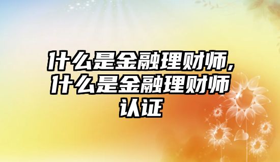 什么是金融理財(cái)師,什么是金融理財(cái)師認(rèn)證