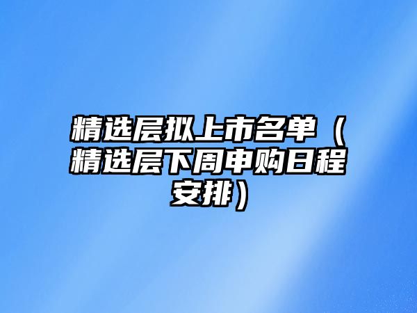 精選層擬上市名單（精選層下周申購日程安排）