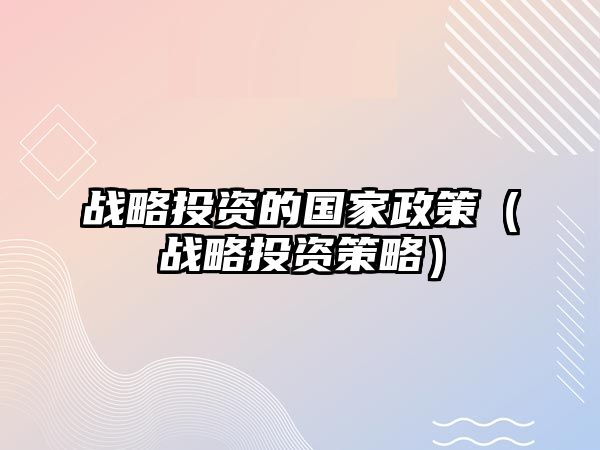 戰(zhàn)略投資的國家政策（戰(zhàn)略投資策略）