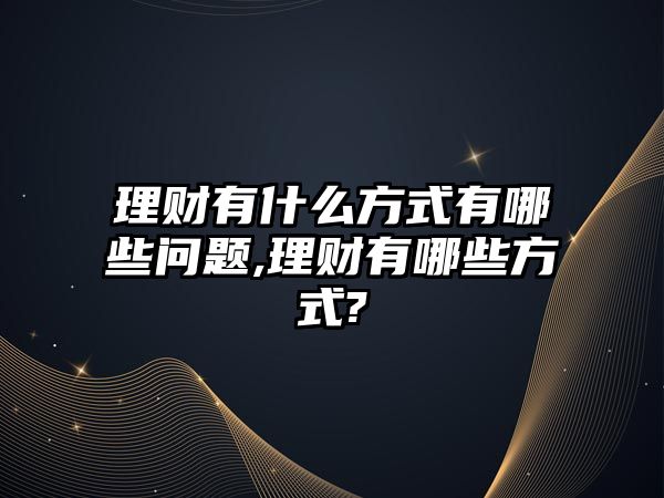 理財(cái)有什么方式有哪些問題,理財(cái)有哪些方式?