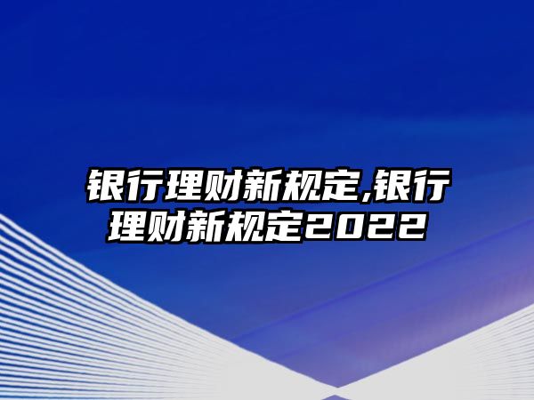 銀行理財新規(guī)定,銀行理財新規(guī)定2022