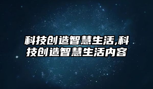 科技創(chuàng)造智慧生活,科技創(chuàng)造智慧生活內(nèi)容