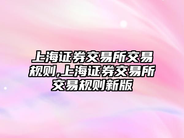 上海證券交易所交易規(guī)則,上海證券交易所交易規(guī)則新版