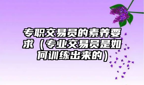 專職交易員的素養(yǎng)要求（專業(yè)交易員是如何訓(xùn)練出來(lái)的）