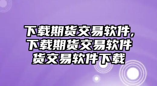 下載期貨交易軟件,下載期貨交易軟件貨交易軟件下載