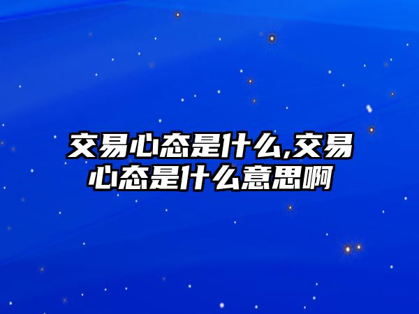 交易心態(tài)是什么,交易心態(tài)是什么意思啊