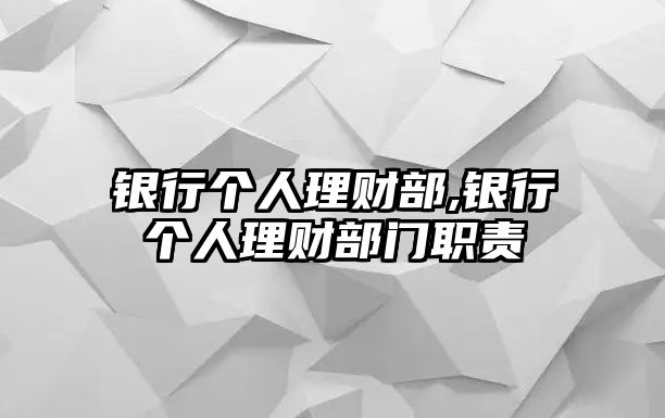 銀行個(gè)人理財(cái)部,銀行個(gè)人理財(cái)部門職責(zé)